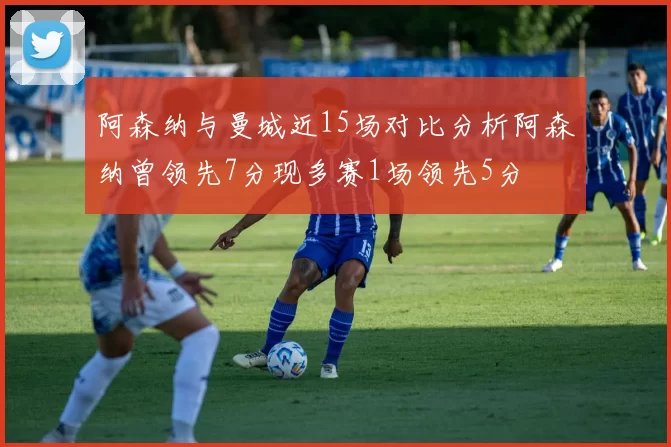 阿森纳与曼城近15场对比分析阿森纳曾领先7分现多赛1场领先5分