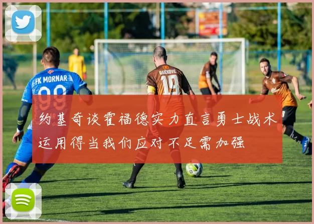 约基奇谈霍福德实力直言勇士战术运用得当我们应对不足需加强