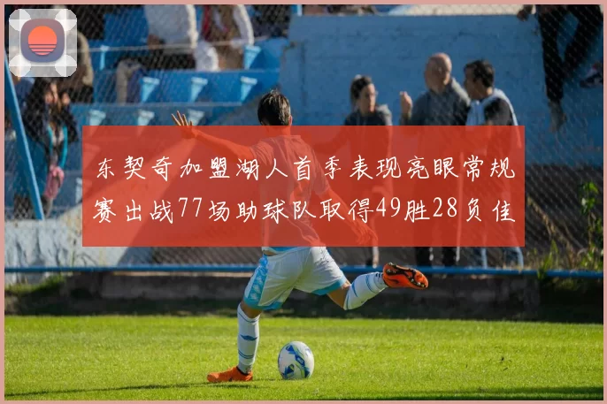 东契奇加盟湖人首季表现亮眼常规赛出战77场助球队取得49胜28负佳绩
