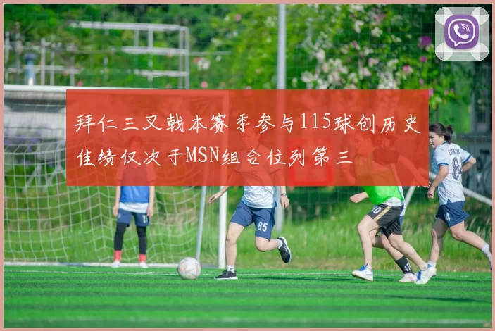 拜仁三叉戟本赛季参与115球创历史佳绩仅次于MSN组合位列第三