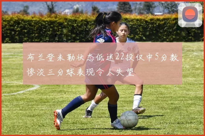 布兰登米勒状态低迷22投仅中5分数惨淡三分球表现令人失望