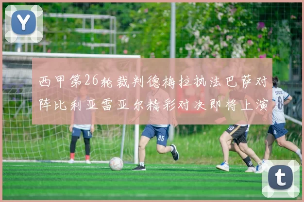 西甲第26轮裁判德梅拉执法巴萨对阵比利亚雷亚尔精彩对决即将上演