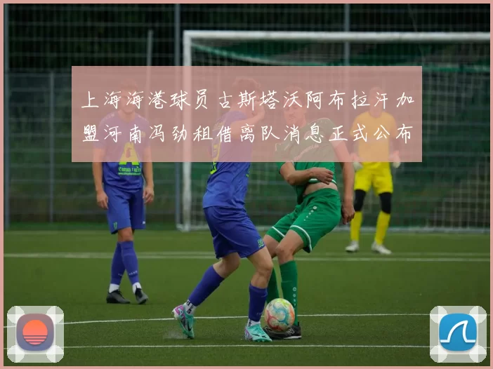 上海海港球员古斯塔沃阿布拉汗加盟河南冯劲租借离队消息正式公布
