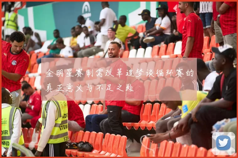 全明星赛制需改革追梦谈循环赛的真正意义与不足之处