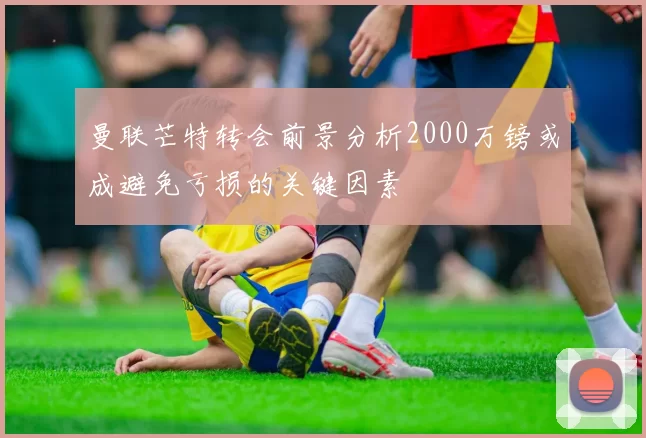 曼联芒特转会前景分析2000万镑或成避免亏损的关键因素