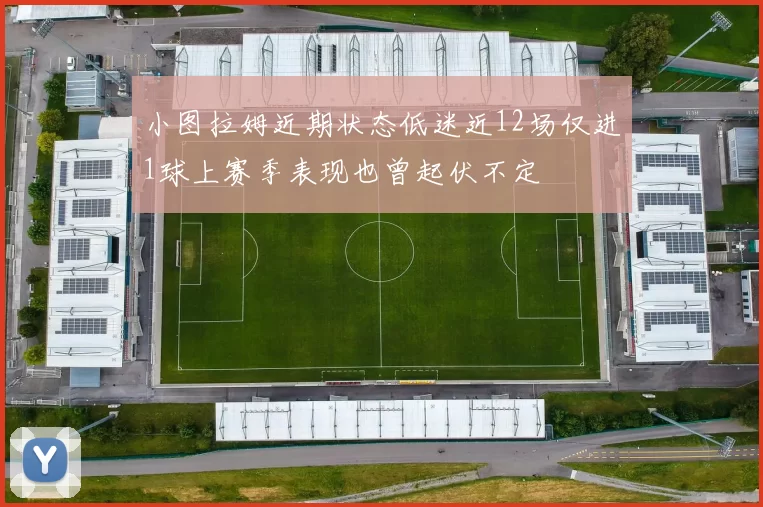 小图拉姆近期状态低迷近12场仅进1球上赛季表现也曾起伏不定