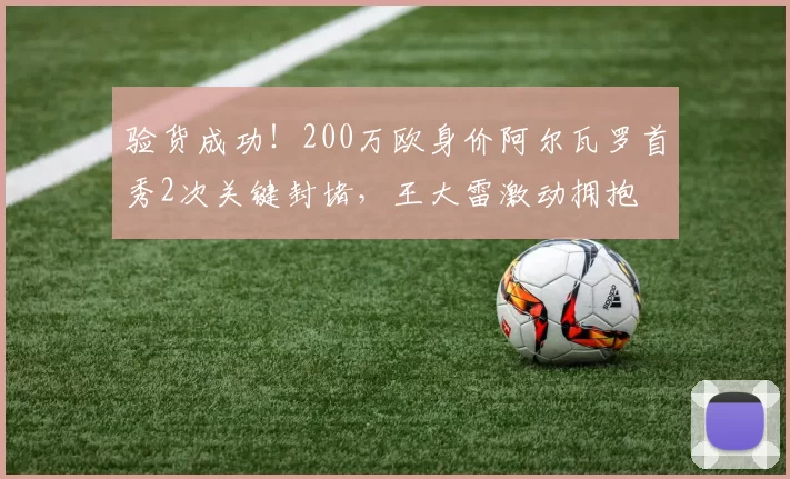 验货成功！200万欧身价阿尔瓦罗首秀2次关键封堵，王大雷激动拥抱
