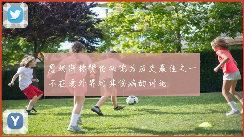 詹姆斯称赞伦纳德为历史最佳之一不在意外界对其伤病的讨论