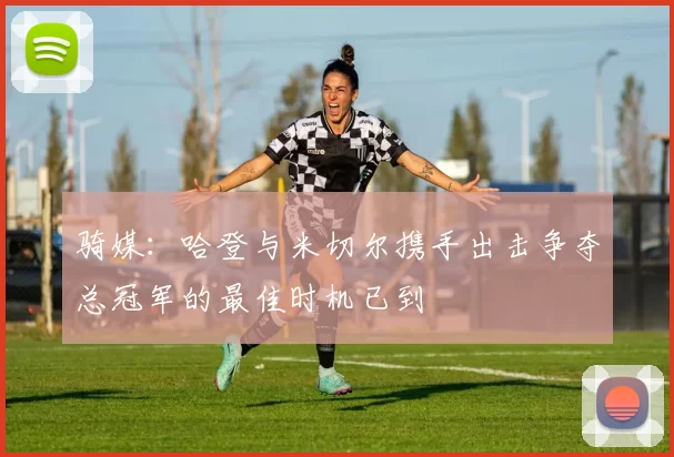 骑媒：哈登与米切尔携手出击争夺总冠军的最佳时机已到