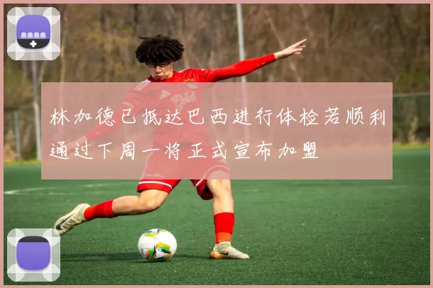 林加德已抵达巴西进行体检若顺利通过下周一将正式宣布加盟