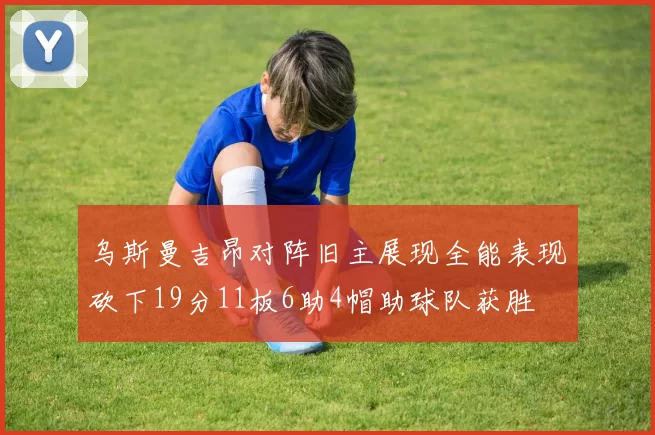 乌斯曼吉昂对阵旧主展现全能表现砍下19分11板6助4帽助球队获胜