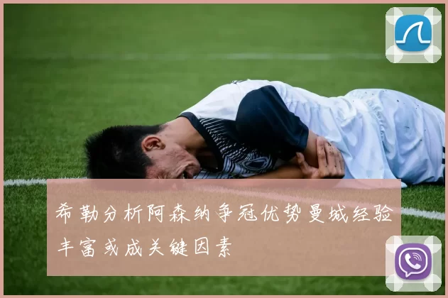 希勒分析阿森纳争冠优势曼城经验丰富或成关键因素