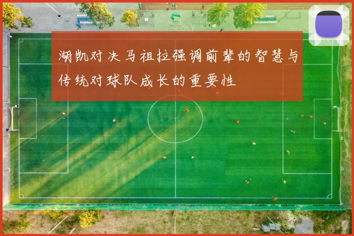 湖凯对决马祖拉强调前辈的智慧与传统对球队成长的重要性
