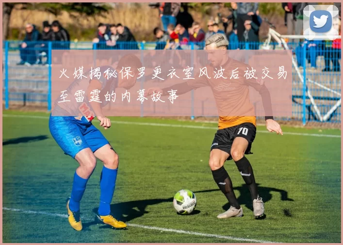 火媒揭秘保罗更衣室风波后被交易至雷霆的内幕故事