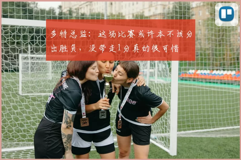 多特总监：这场比赛或许本不该分出胜负，没带走1分真的很可惜