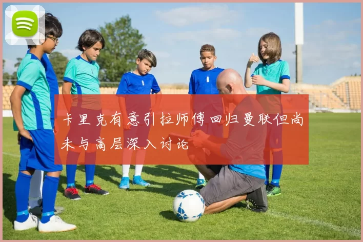 卡里克有意引拉师傅回归曼联但尚未与高层深入讨论