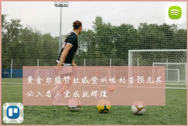 费舍尔盛赞杜威登训练刻苦预见其必入名人堂成就辉煌