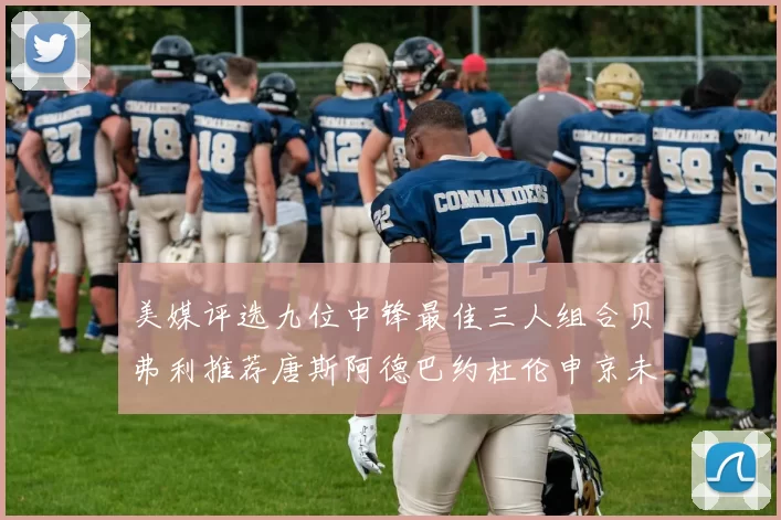 美媒评选九位中锋最佳三人组合贝弗利推荐唐斯阿德巴约杜伦申京未入选