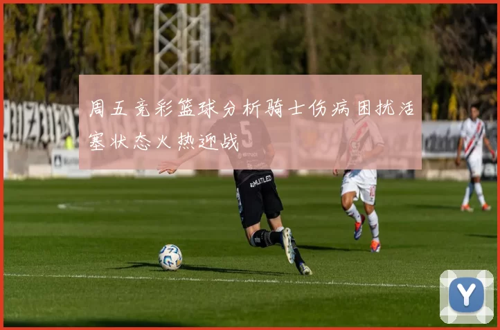 周五竞彩篮球分析骑士伤病困扰活塞状态火热迎战