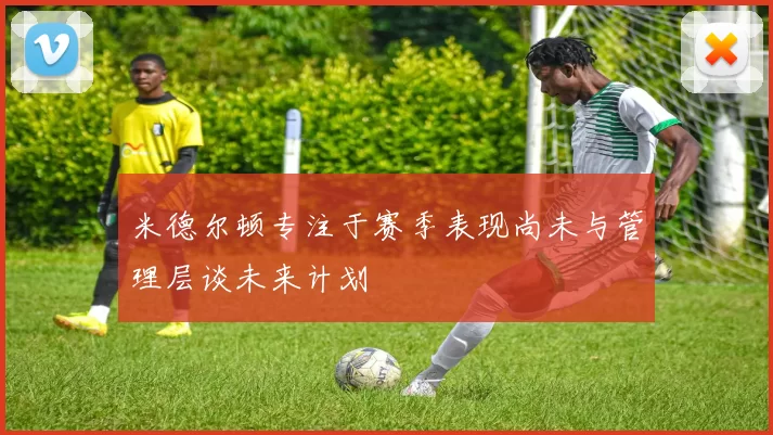 米德尔顿专注于赛季表现尚未与管理层谈未来计划