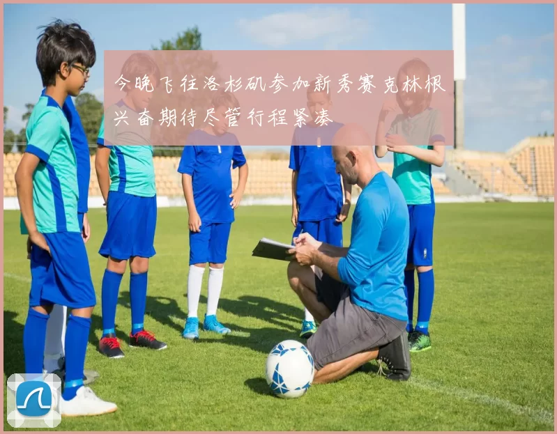 今晚飞往洛杉矶参加新秀赛克林根兴奋期待尽管行程紧凑