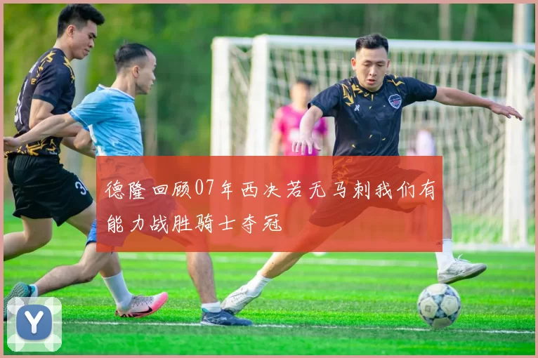 德隆回顾07年西决若无马刺我们有能力战胜骑士夺冠