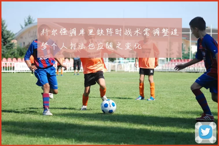 科尔强调库里缺阵时战术需调整追梦个人打法也应随之变化