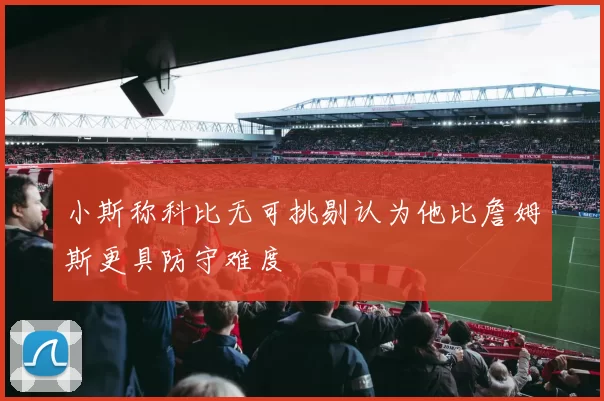 小斯称科比无可挑剔认为他比詹姆斯更具防守难度