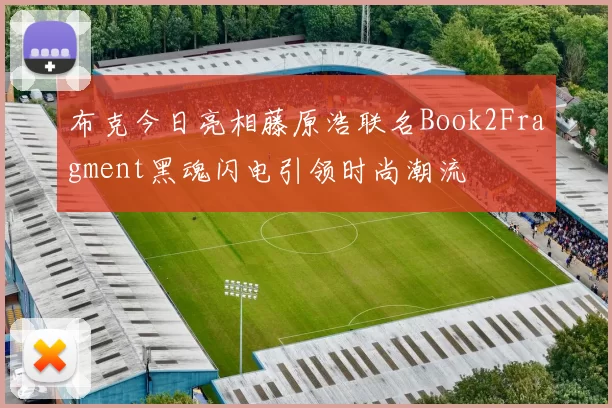 布克今日亮相藤原浩联名Book2Fragment黑魂闪电引领时尚潮流