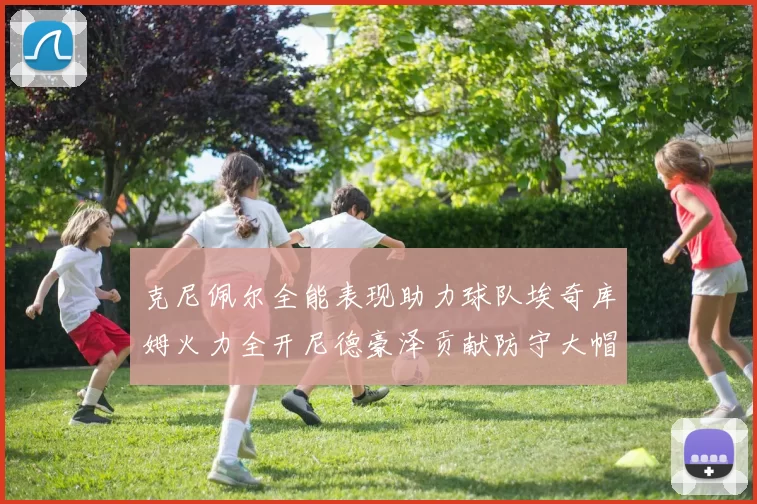 克尼佩尔全能表现助力球队埃奇库姆火力全开尼德豪泽贡献防守大帽