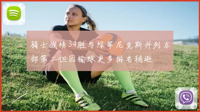 骑士战绩34胜与绿军尼克斯并列东部第二但因输球更多排名稍逊