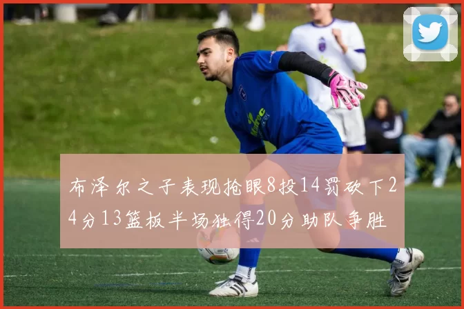 布泽尔之子表现抢眼8投14罚砍下24分13篮板半场独得20分助队争胜