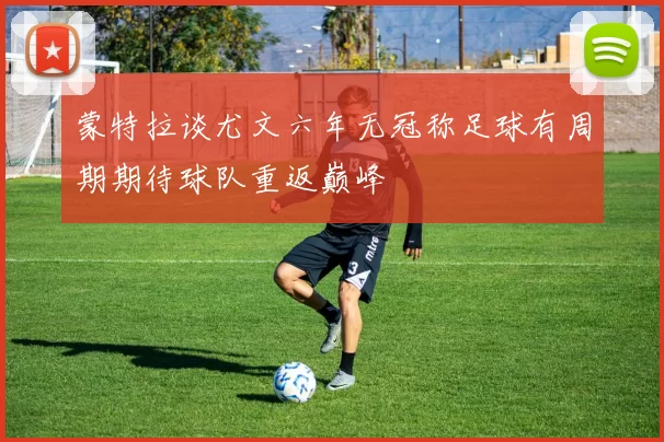 蒙特拉谈尤文六年无冠称足球有周期期待球队重返巅峰