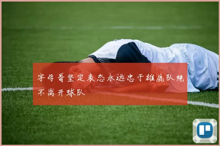 字母哥坚定表态永远忠于雄鹿队绝不离开球队