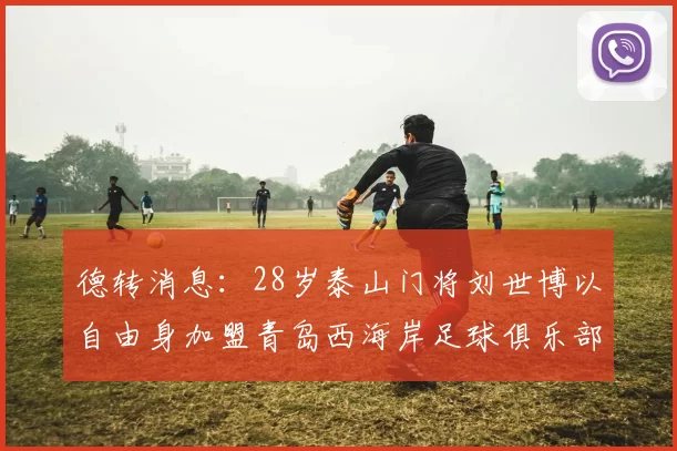 德转消息：28岁泰山门将刘世博以自由身加盟青岛西海岸足球俱乐部