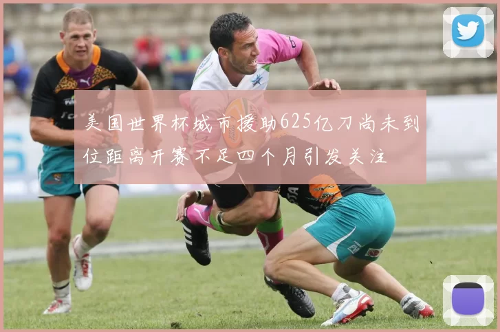 美国世界杯城市援助625亿刀尚未到位距离开赛不足四个月引发关注