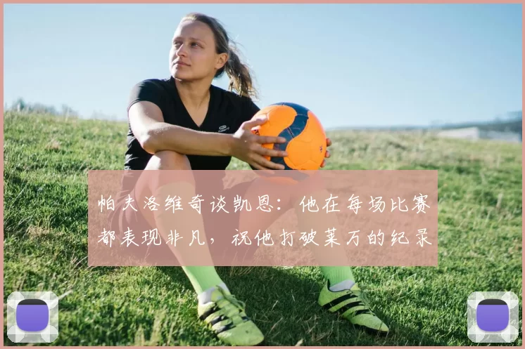 帕夫洛维奇谈凯恩：他在每场比赛都表现非凡，祝他打破莱万的纪录