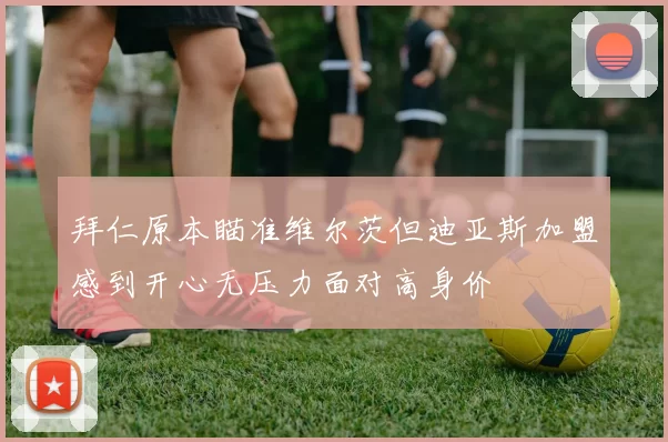 拜仁原本瞄准维尔茨但迪亚斯加盟感到开心无压力面对高身价