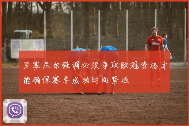 罗塞尼尔强调必须争取欧冠资格才能确保赛季成功时间紧迫