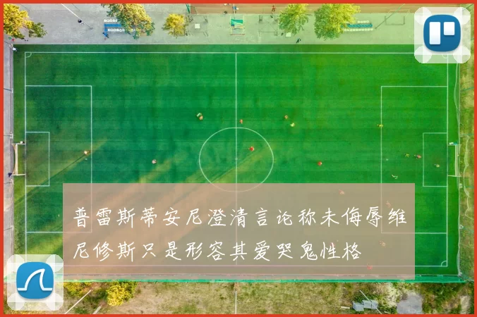 普雷斯蒂安尼澄清言论称未侮辱维尼修斯只是形容其爱哭鬼性格