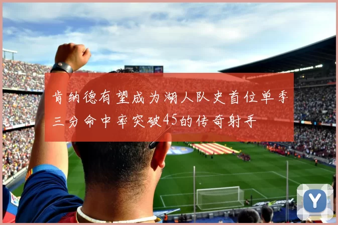 肯纳德有望成为湖人队史首位单季三分命中率突破45的传奇射手