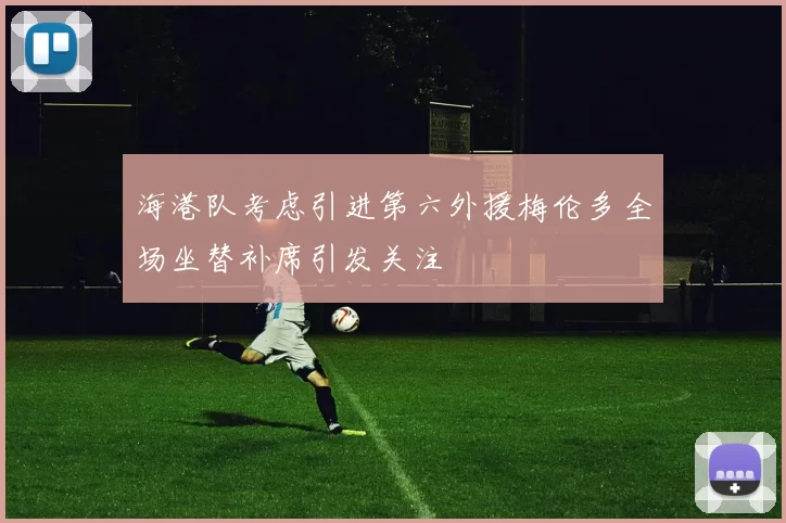 海港队考虑引进第六外援梅伦多全场坐替补席引发关注