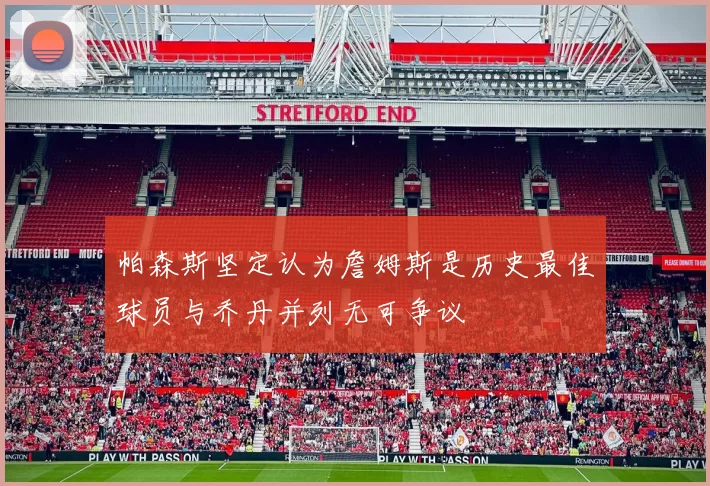 帕森斯坚定认为詹姆斯是历史最佳球员与乔丹并列无可争议