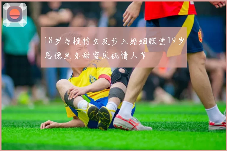 18岁与模特女友步入婚姻殿堂19岁恩德里克甜蜜庆祝情人节