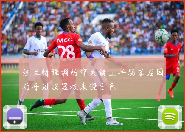 杜兰特强调防守关键上半场落后因对手进攻篮板表现出色